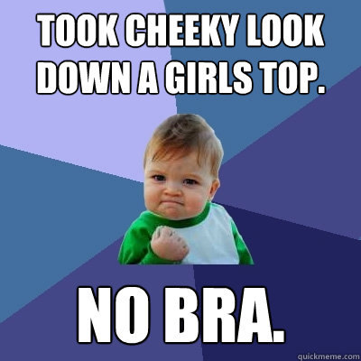 Took cheeky look down a girls top. No bra.  Success Kid