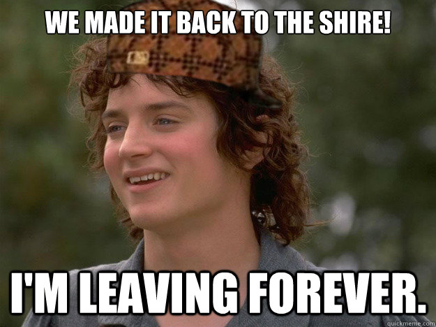 We made it back to the shire! I'm leaving forever. - We made it back to the shire! I'm leaving forever.  scumbag frodo