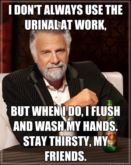 I don't always use the urinal at work, But when I do, I flush and wash my hands. Stay thirsty, my friends. - I don't always use the urinal at work, But when I do, I flush and wash my hands. Stay thirsty, my friends.  The Most Interesting Man In The World