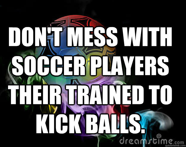 Don't mess with soccer players their trained to kick balls. - Don't mess with soccer players their trained to kick balls.  soccer players