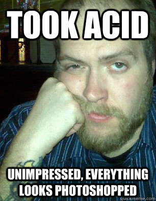 Took Acid unimpressed, everything looks photoshopped  Bitter Graphic Designer