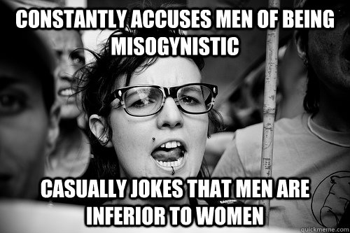 constantly accuses men of being misogynistic casually jokes that men are inferior to women - constantly accuses men of being misogynistic casually jokes that men are inferior to women  Hypocrite Feminist