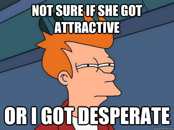 Not sure if she got attractive or I got desperate - Not sure if she got attractive or I got desperate  Futurama Fry