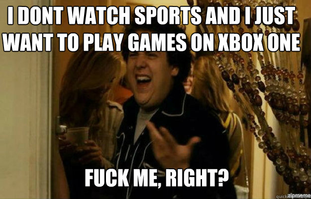 i dont watch sports and i just want to play games on xbox one FUCK ME, RIGHT?  fuck me right