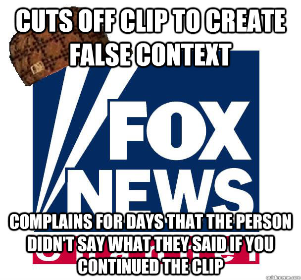 Cuts off clip to create false context Complains for days that the person didn't say what they said if you continued the clip  Scumbag Fox News