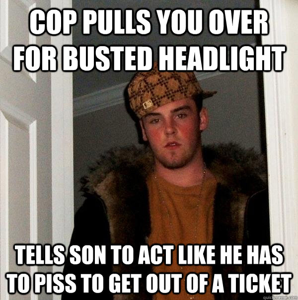 cop pulls you over for busted headlight tells son to act like he has to piss to get out of a ticket  Scumbag Steve