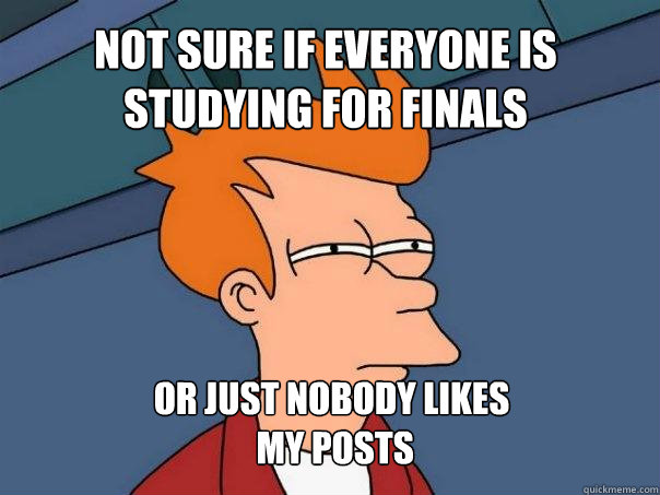 not sure if everyone is studying for finals or just nobody likes
 my posts  - not sure if everyone is studying for finals or just nobody likes
 my posts   Futurama Fry