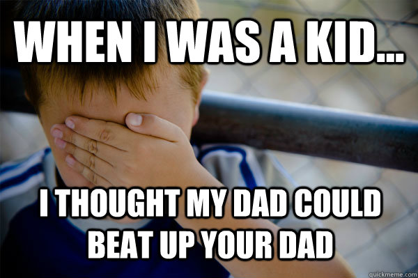 WHEN I WAS A KID... I thought my dad could beat up your dad  Confession kid