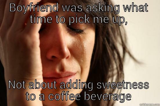 BOYFRIEND WAS ASKING WHAT TIME TO PICK ME UP, NOT ABOUT ADDING SWEETNESS TO A COFFEE BEVERAGE First World Problems