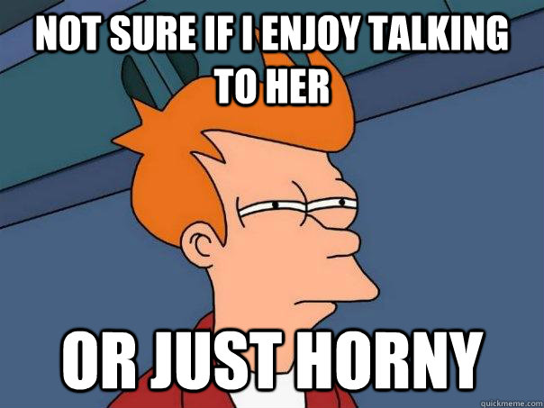 Not sure if I enjoy talking to her Or Just horny  Futurama Fry