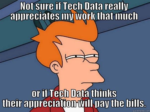 NOT SURE IF TECH DATA REALLY APPRECIATES MY WORK THAT MUCH OR IF TECH DATA THINKS THEIR APPRECIATION WILL PAY THE BILLS. Futurama Fry