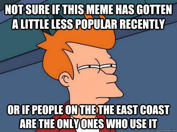 Not sure if this meme has gotten a little less popular recently or if people on the the east coast are the only ones who use it - Not sure if this meme has gotten a little less popular recently or if people on the the east coast are the only ones who use it  Futurama Fry