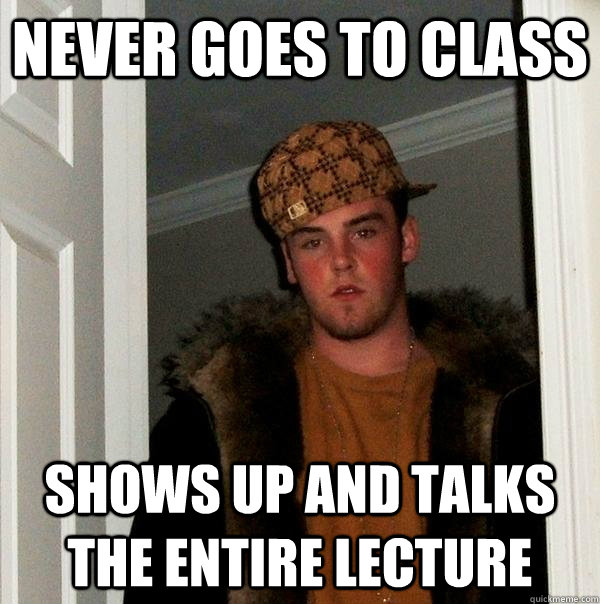 never goes to class shows up and talks the entire lecture  Scumbag Steve