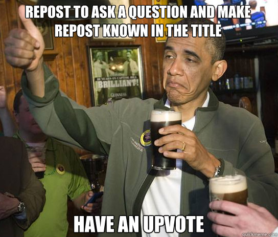 repost to ask a question and make repost known in the title Have an upvote  Upvoting Obama