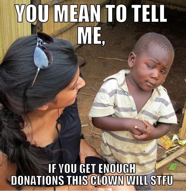 SO YOU MEAN TO TELL ME - YOU MEAN TO TELL ME, IF YOU GET ENOUGH DONATIONS THIS CLOWN WILL STFU Skeptical Third World Kid