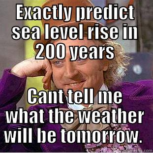 EXACTLY PREDICT SEA LEVEL RISE IN 200 YEARS CANT TELL ME WHAT THE WEATHER WILL BE TOMORROW.  Condescending Wonka