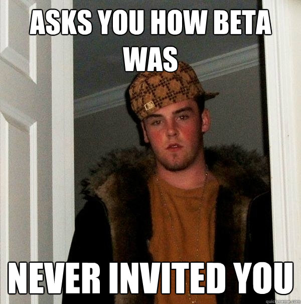 Asks you how beta was never invited you - Asks you how beta was never invited you  Scumbag Steve