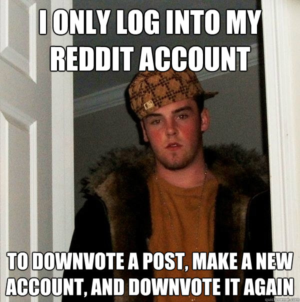 i only log into my reddit account to downvote a post, make a new account, and downvote it again - i only log into my reddit account to downvote a post, make a new account, and downvote it again  Scumbag Steve