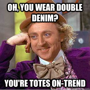 Oh, you wear double denim? You're totes on-trend  Condescending Wonka