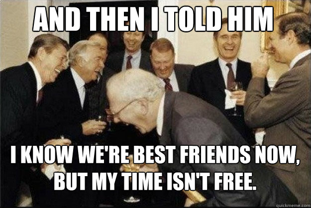 and then I told him I know we're best friends now, but my time isn't free. - and then I told him I know we're best friends now, but my time isn't free.  Rich Old Men