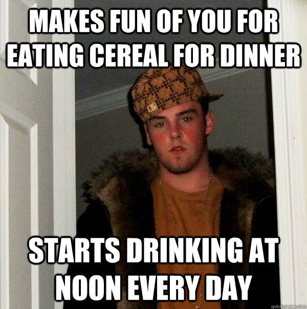 Makes fun of you for eating cereal for dinner Starts drinking at noon every day - Makes fun of you for eating cereal for dinner Starts drinking at noon every day  Scumbag Steve