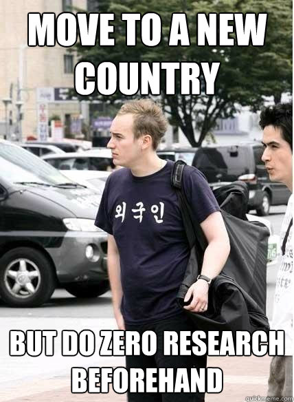 move to a new country but do zero research beforehand  Clueless