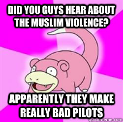 Did you guys hear about the Muslim violence? Apparently they make really bad pilots  