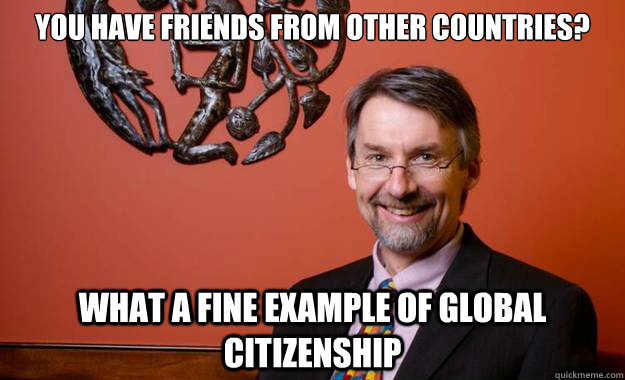 you have friends from other countries? what a fine example of global citizenship - you have friends from other countries? what a fine example of global citizenship  Misc