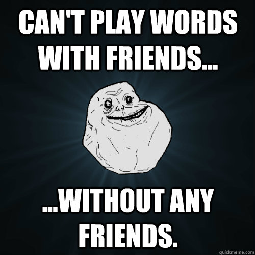 Can't play Words With Friends... ...without any friends.  Forever Alone