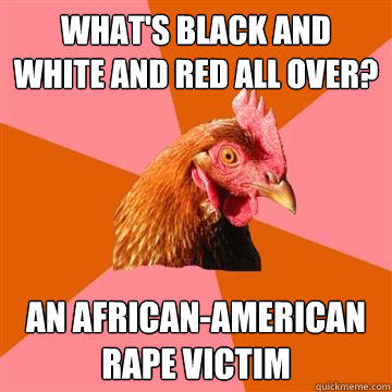 What's black and white and red all over? An african-american rape victim - What's black and white and red all over? An african-american rape victim  Anti-Joke Chicken