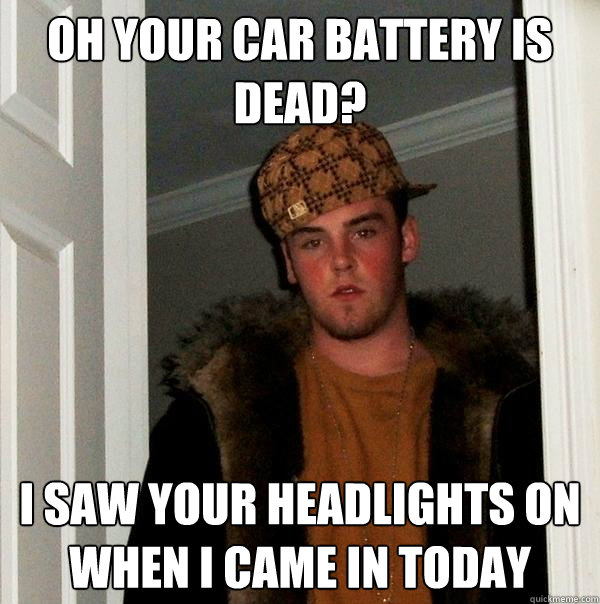 Oh your car battery is dead? I saw your headlights on when I came in today - Oh your car battery is dead? I saw your headlights on when I came in today  Scumbag Steve