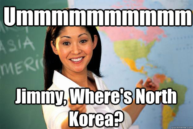 Ummmmmmmmmm Jimmy, Where's North Korea? - Ummmmmmmmmm Jimmy, Where's North Korea?  Unhelpful High School Teacher