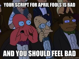 Your script for April Fools is bad and you should feel bad  Bad Zoidberg