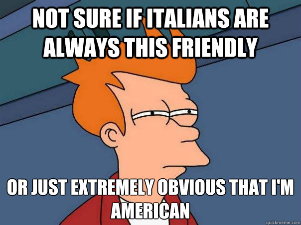 Not sure if Italians are always this friendly or just extremely obvious that I'm american  Futurama Fry