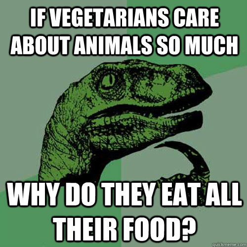 If Vegetarians care about animals so much Why do they eat all their food?  Philosoraptor