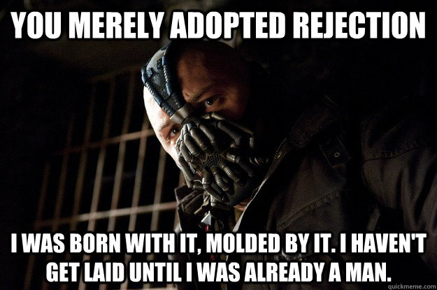 You merely adopted rejection I was born with it, molded by it. I haven't get laid until i was already a man. - You merely adopted rejection I was born with it, molded by it. I haven't get laid until i was already a man.  Angry Bane