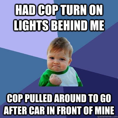 Had cop turn on lights behind me cop pulled around to go after car in front of mine - Had cop turn on lights behind me cop pulled around to go after car in front of mine  Success Kid