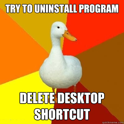 Try to uninstall program Delete desktop shortcut  Tech Impaired Duck