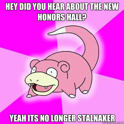 Hey did you hear about the new Honors Hall? Yeah its no longer stalnaker  Slowpoke