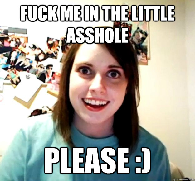 Fuck me in the little asshole please :) - Fuck me in the little asshole please :)  Overly Attached Girlfriend