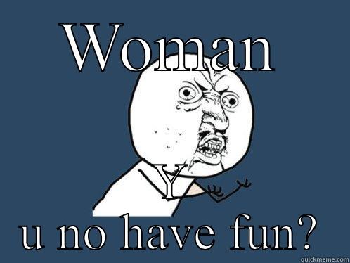 WOMAN Y U NO HAVE FUN? Y U No