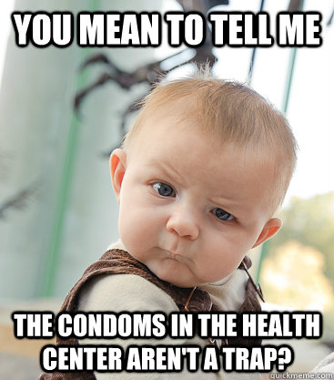 you mean to tell me The condoms in the health center aren't a trap?  skeptical baby