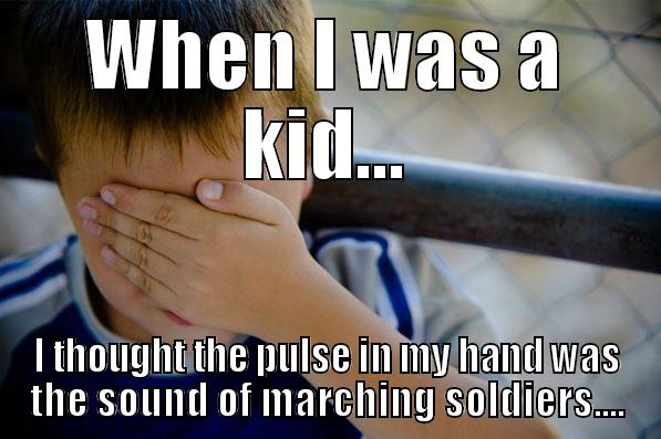 WHEN I WAS A KID... I THOUGHT THE PULSE IN MY HAND WAS THE SOUND OF MARCHING SOLDIERS.... Confession kid