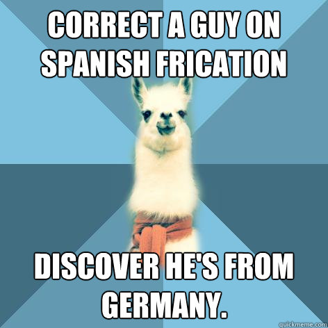 Correct a guy on spanish frication discover he's from Germany.  Linguist Llama