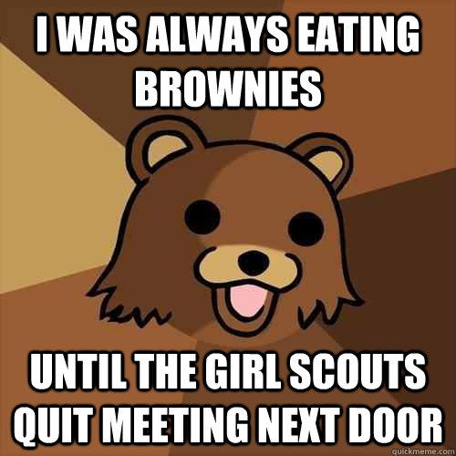 I was always eating brownies until the girl scouts quit meeting next door  Pedobear