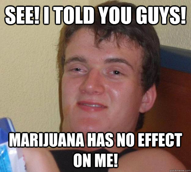 SEE! i told you guys! Marijuana has no effect on me!  10 Guy