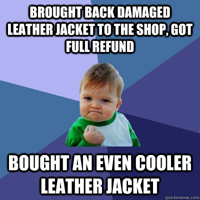 Brought back damaged Leather Jacket to the shop, got full refund bought an even cooler leather jacket  Success Kid