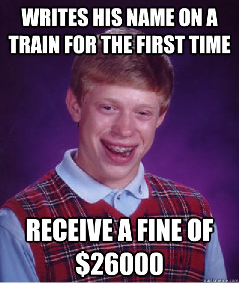 writes his name on a train for the first time receive a fine of $26000 - writes his name on a train for the first time receive a fine of $26000  Bad Luck Brian