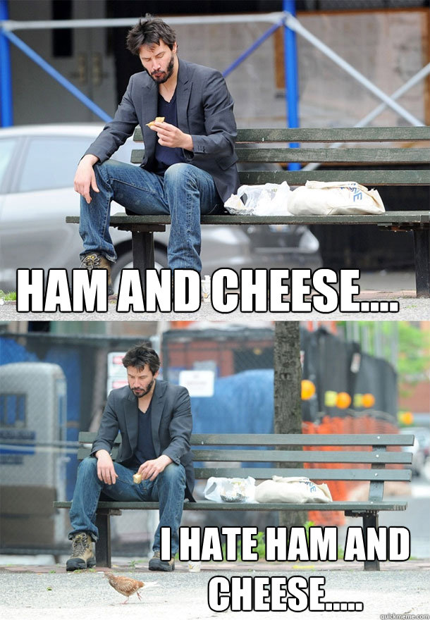 Ham and cheese.... I hate ham and cheese..... - Ham and cheese.... I hate ham and cheese.....  Sad Keanu