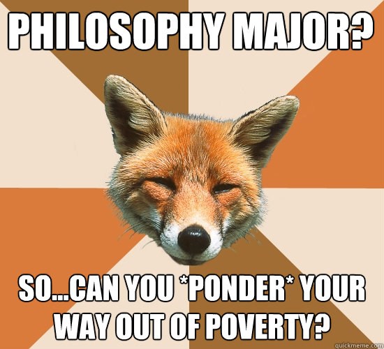 Philosophy major?
 So...can you *ponder* your way out of poverty?  Condescending Fox